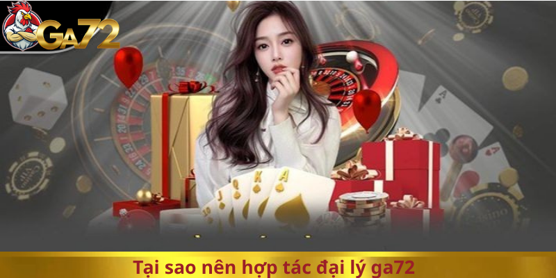 Tại sao nên hợp tác đại lý ga72 cơ hội vàng nên hợp tác đại lý ga72